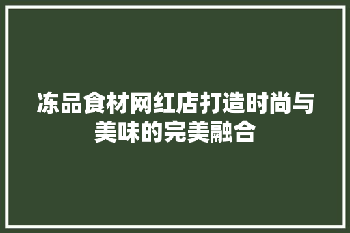冻品食材网红店打造时尚与美味的完美融合