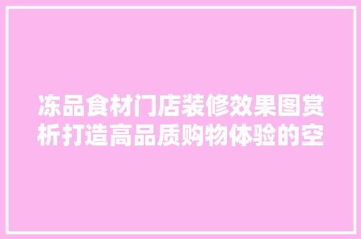 冻品食材门店装修效果图赏析打造高品质购物体验的空间艺术