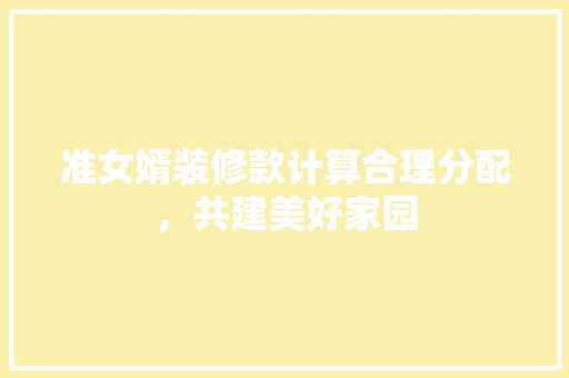 准女婿装修款计算合理分配，共建美好家园
