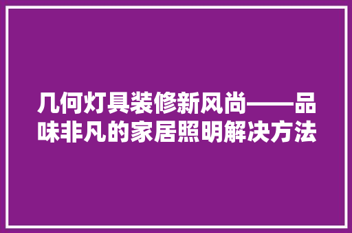 几何灯具装修新风尚——品味非凡的家居照明解决方法