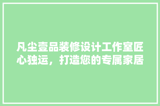 凡尘壹品装修设计工作室匠心独运，打造您的专属家居空间