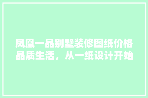 凤凰一品别墅装修图纸价格品质生活，从一纸设计开始