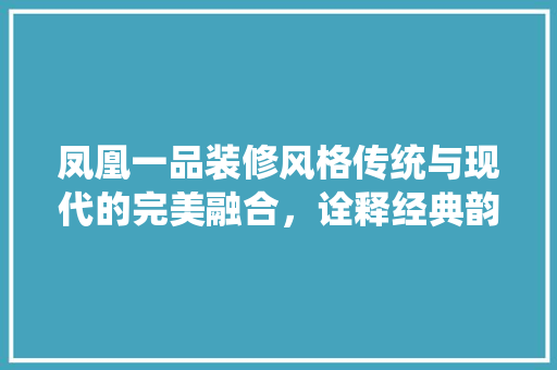 凤凰一品装修风格传统与现代的完美融合，诠释经典韵味