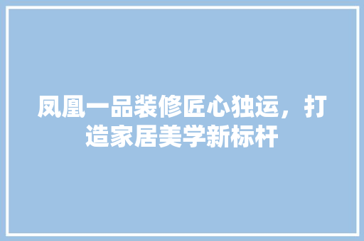 凤凰一品装修匠心独运，打造家居美学新标杆