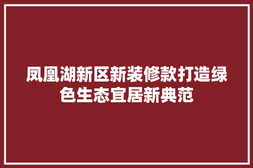 凤凰湖新区新装修款打造绿色生态宜居新典范