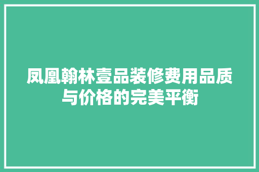 凤凰翰林壹品装修费用品质与价格的完美平衡