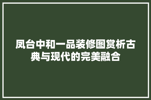凤台中和一品装修图赏析古典与现代的完美融合
