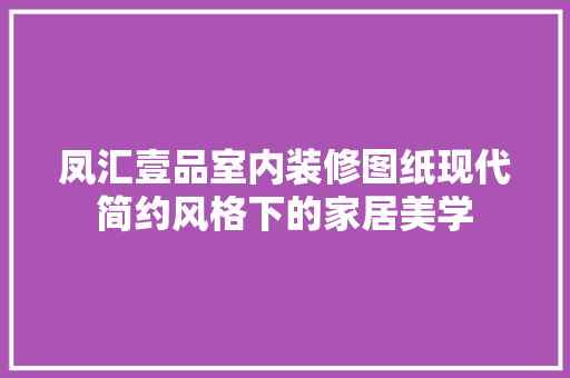 凤汇壹品室内装修图纸现代简约风格下的家居美学