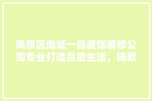 凤泉区尚诚一品装饰装修公司专业打造品质生活，铸就家居新风尚