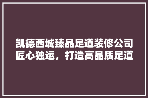 凯德西城臻品足道装修公司匠心独运，打造高品质足道空间