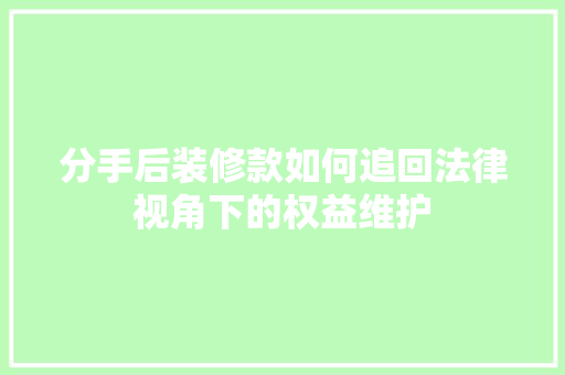 分手后装修款如何追回法律视角下的权益维护