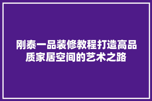 刚泰一品装修教程打造高品质家居空间的艺术之路