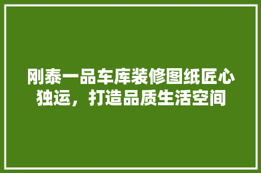 刚泰一品车库装修图纸匠心独运，打造品质生活空间