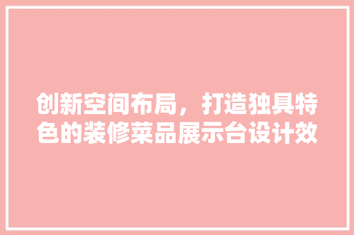 创新空间布局，打造独具特色的装修菜品展示台设计效果图