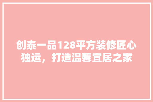 创泰一品128平方装修匠心独运，打造温馨宜居之家