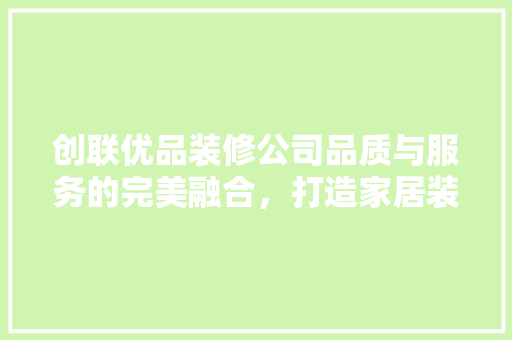 创联优品装修公司品质与服务的完美融合，打造家居装修新标杆
