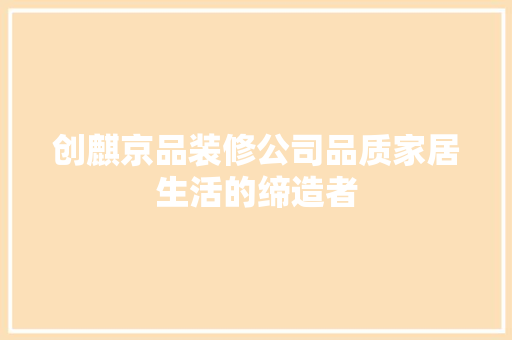 创麒京品装修公司品质家居生活的缔造者