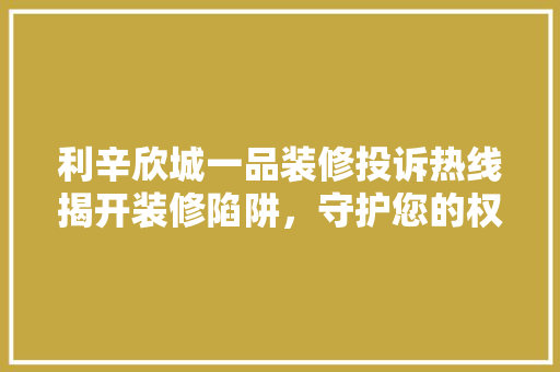 利辛欣城一品装修投诉热线揭开装修陷阱，守护您的权益