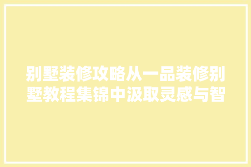 别墅装修攻略从一品装修别墅教程集锦中汲取灵感与智慧