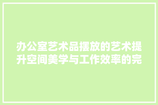 办公室艺术品摆放的艺术提升空间美学与工作效率的完美融合