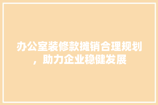 办公室装修款摊销合理规划，助力企业稳健发展