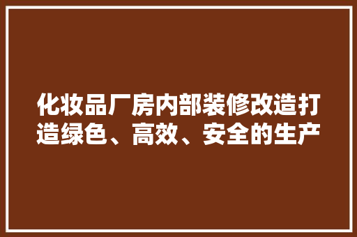 化妆品厂房内部装修改造打造绿色、高效、安全的生产环境