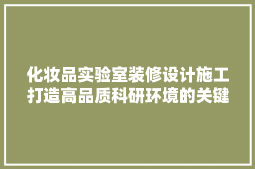 化妆品实验室装修设计施工打造高品质科研环境的关键要素
