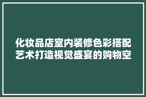 化妆品店室内装修色彩搭配艺术打造视觉盛宴的购物空间