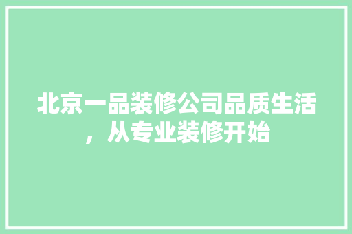 北京一品装修公司品质生活，从专业装修开始