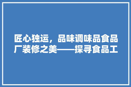 匠心独运，品味调味品食品厂装修之美——探寻食品工业的精致空间艺术