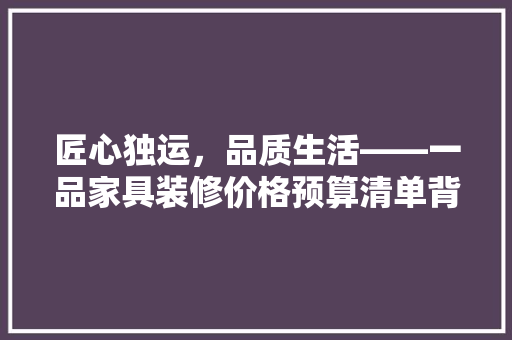匠心独运，品质生活——一品家具装修价格预算清单背后的奥秘