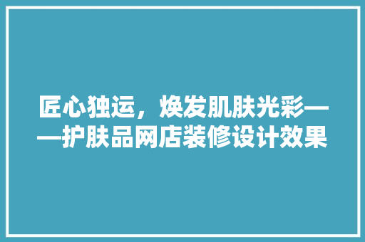 匠心独运，焕发肌肤光彩——护肤品网店装修设计效果图