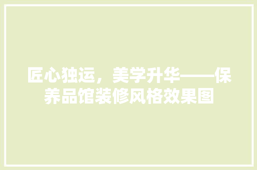 匠心独运，美学升华——保养品馆装修风格效果图