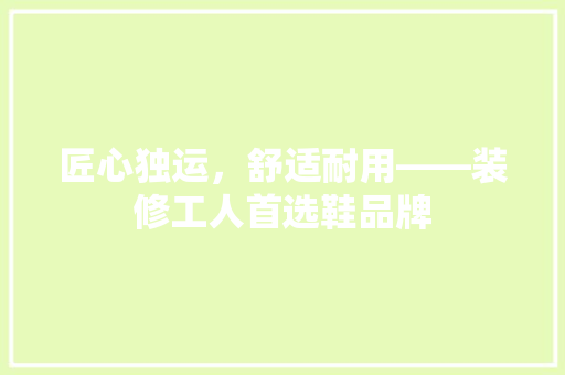 匠心独运，舒适耐用——装修工人首选鞋品牌