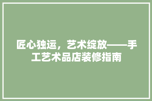匠心独运，艺术绽放——手工艺术品店装修指南