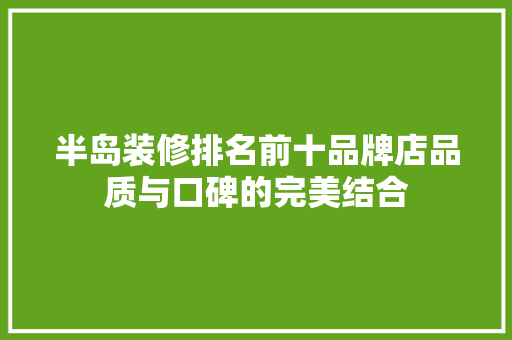 半岛装修排名前十品牌店品质与口碑的完美结合