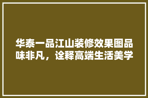 华泰一品江山装修效果图品味非凡，诠释高端生活美学