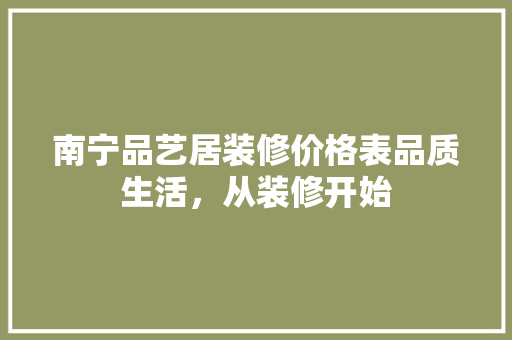 南宁品艺居装修价格表品质生活，从装修开始
