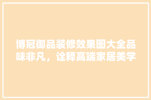 博冠御品装修效果图大全品味非凡，诠释高端家居美学