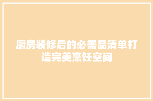 厨房装修后的必需品清单打造完美烹饪空间