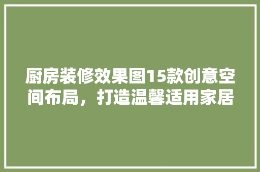 厨房装修效果图15款创意空间布局，打造温馨适用家居环境
