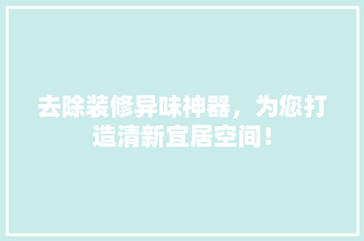 去除装修异味神器，为您打造清新宜居空间！