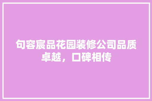 句容宸品花园装修公司品质卓越，口碑相传