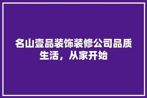 名山壹品装饰装修公司品质生活，从家开始