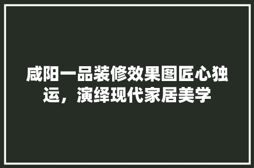 咸阳一品装修效果图匠心独运，演绎现代家居美学
