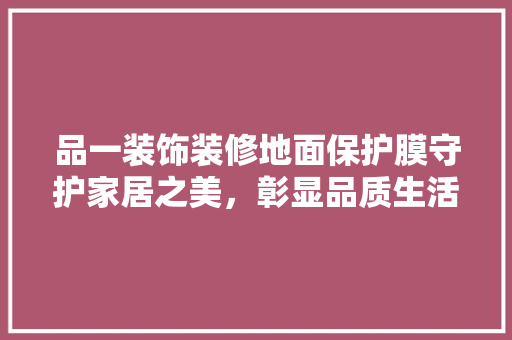 品一装饰装修地面保护膜守护家居之美，彰显品质生活