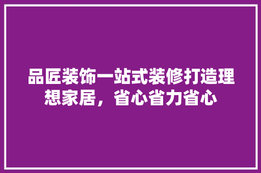 品匠装饰一站式装修打造理想家居，省心省力省心