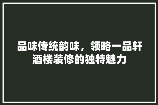 品味传统韵味，领略一品轩酒楼装修的独特魅力