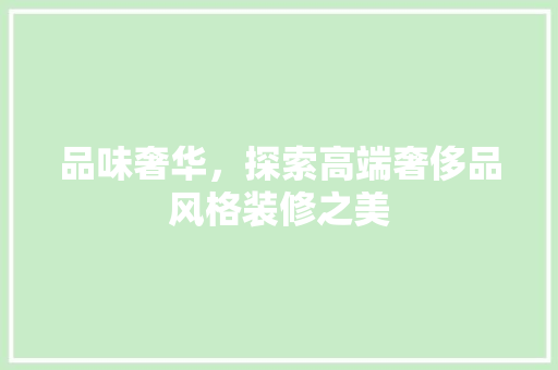 品味奢华，探索高端奢侈品风格装修之美