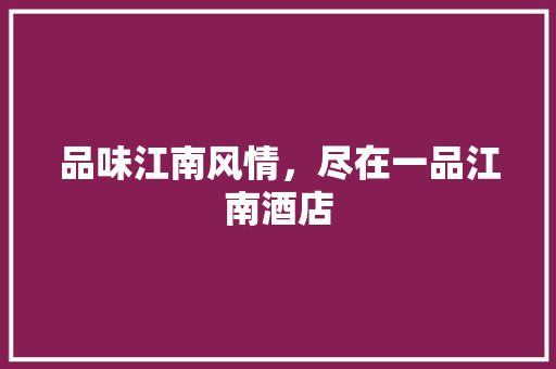 品味江南风情，尽在一品江南酒店